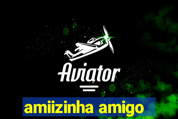 amiizinha amigo